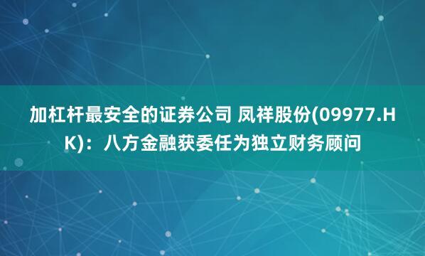 加杠杆最安全的证券公司 凤祥股份(09977.HK)：八方金融获委任为独立财务顾问