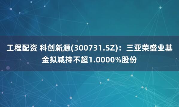 工程配资 科创新源(300731.SZ)：三亚荣盛业基金拟减持不超1.0000%股份
