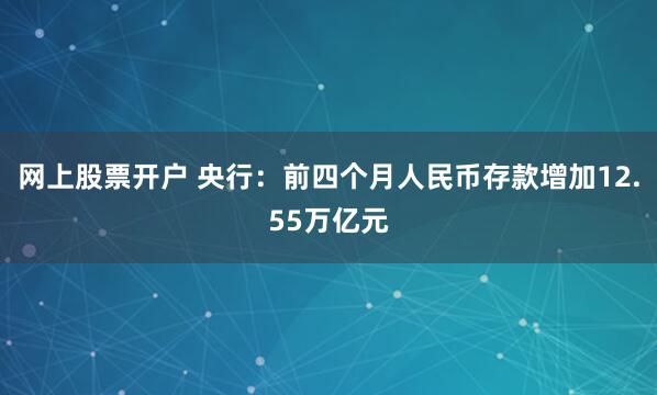 网上股票开户 央行：前四个月人民币存款增加12.55万亿元