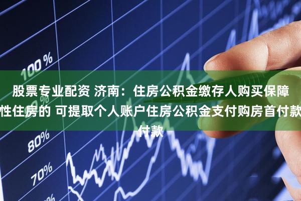 股票专业配资 济南：住房公积金缴存人购买保障性住房的 可提取个人账户住房公积金支付购房首付款