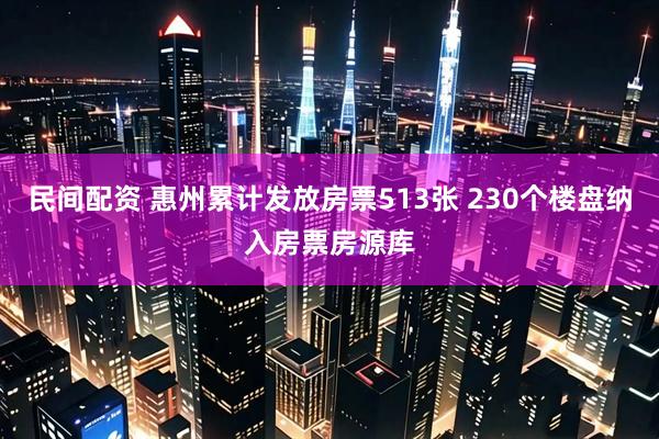 民间配资 惠州累计发放房票513张 230个楼盘纳入房票房源库