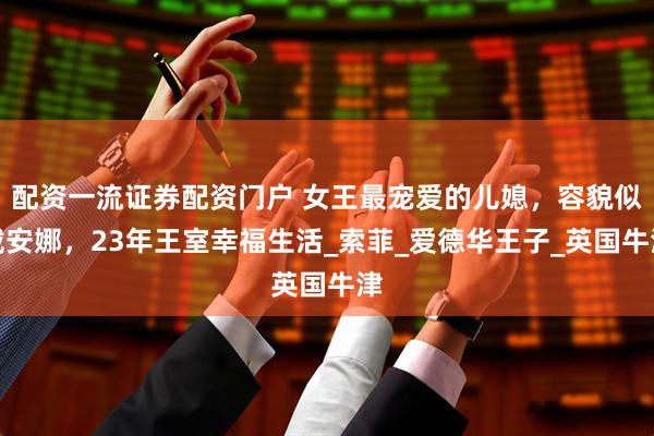配资一流证券配资门户 女王最宠爱的儿媳，容貌似戴安娜，23年王室幸福生活_索菲_爱德华王子_英国牛津