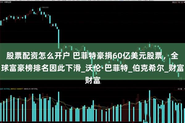 股票配资怎么开户 巴菲特豪捐60亿美元股票，全球富豪榜排名因此下滑_沃伦·巴菲特_伯克希尔_财富