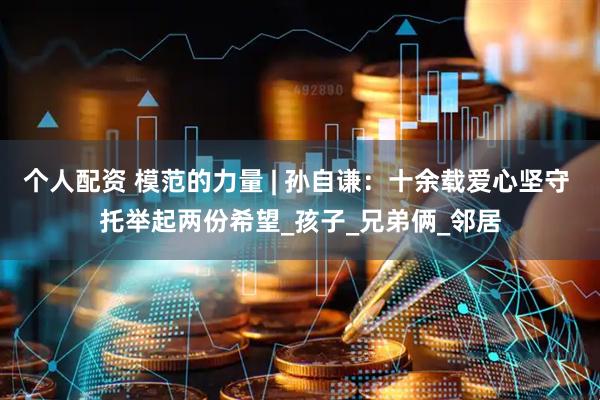个人配资 模范的力量 | 孙自谦：十余载爱心坚守 托举起两份希望_孩子_兄弟俩_邻居